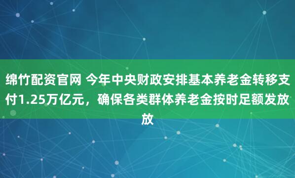 绵竹配资官网 今年中央财政安排基本养老金转移支付1.25万亿元，确保各类群体养老金按时足额发放