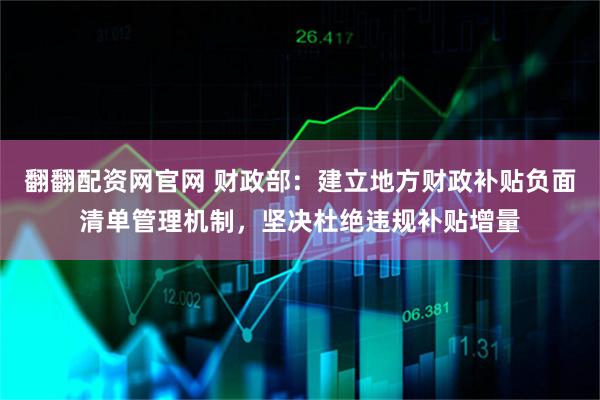 翻翻配资网官网 财政部：建立地方财政补贴负面清单管理机制，坚决杜绝违规补贴增量