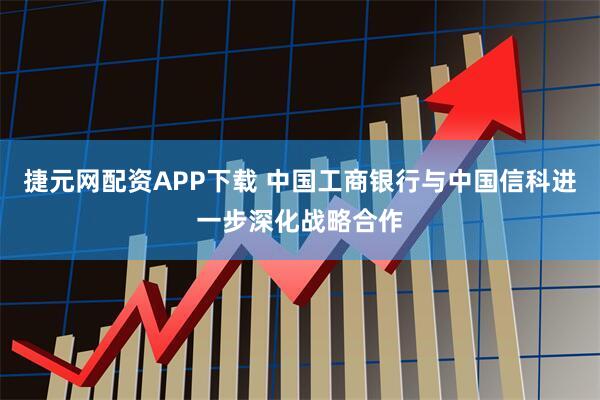 捷元网配资APP下载 中国工商银行与中国信科进一步深化战略合作