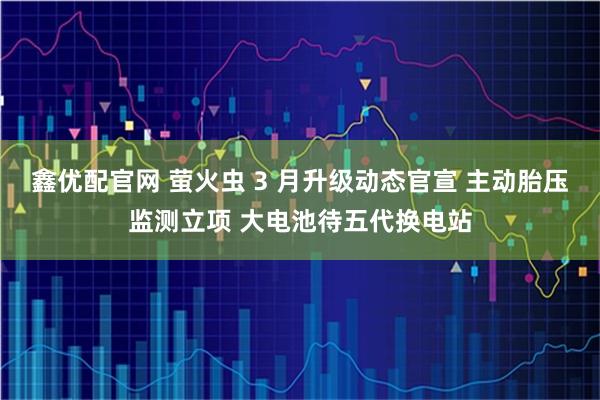 鑫优配官网 萤火虫 3 月升级动态官宣 主动胎压监测立项 大电池待五代换电站