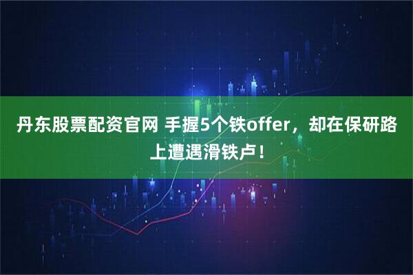 丹东股票配资官网 手握5个铁offer，却在保研路上遭遇滑铁卢！
