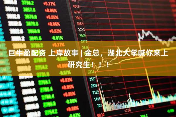 巨牛盈配资 上岸故事 | 金总，湖北大学喊你来上研究生！！！