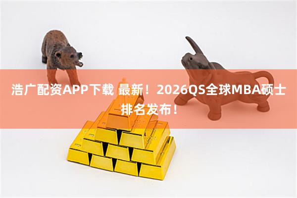 浩广配资APP下载 最新！2026QS全球MBA硕士排名发布！