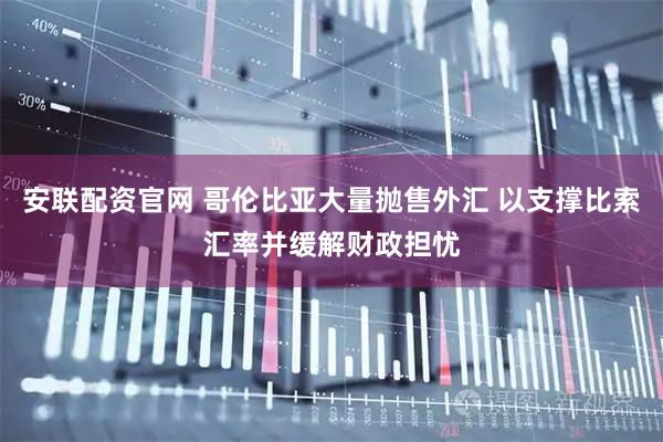 安联配资官网 哥伦比亚大量抛售外汇 以支撑比索汇率并缓解财政担忧