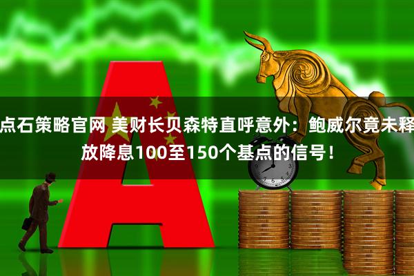 点石策略官网 美财长贝森特直呼意外：鲍威尔竟未释放降息100至150个基点的信号！
