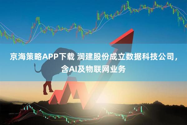 京海策略APP下载 润建股份成立数据科技公司，含AI及物联网业务