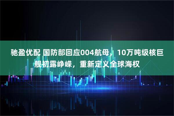 驰盈优配 国防部回应004航母，10万吨级核巨舰初露峥嵘，重新定义全球海权