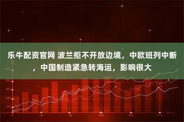 乐牛配资官网 波兰拒不开放边境，中欧班列中断，中国制造紧急转海运，影响很大
