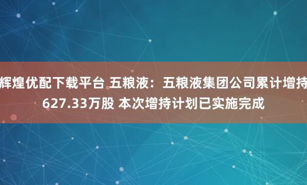 辉煌优配下载平台 五粮液：五粮液集团公司累计增持627.33万股 本次增持计划已实施完成