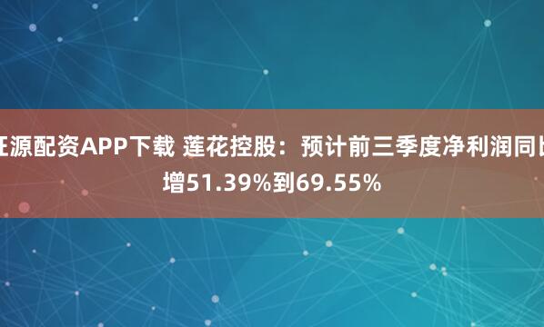 旺源配资APP下载 莲花控股：预计前三季度净利润同比增51.39%到69.55%