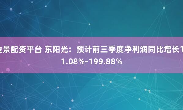 金景配资平台 东阳光：预计前三季度净利润同比增长171.08%-199.88%