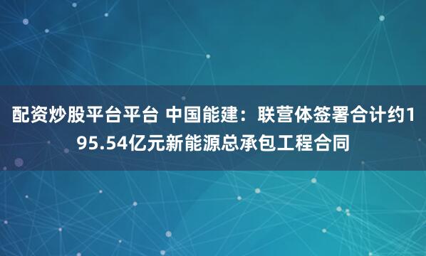 配资炒股平台平台 中国能建：联营体签署合计约195.54亿元新能源总承包工程合同
