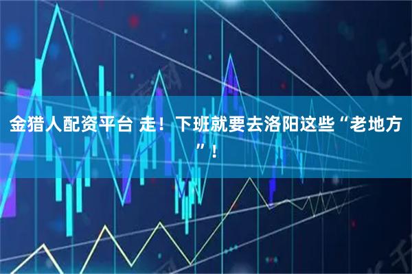 金猎人配资平台 走！下班就要去洛阳这些“老地方”！