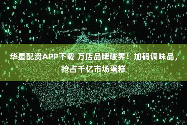 华星配资APP下载 万店品牌破界！加码调味品，抢占千亿市场蛋糕