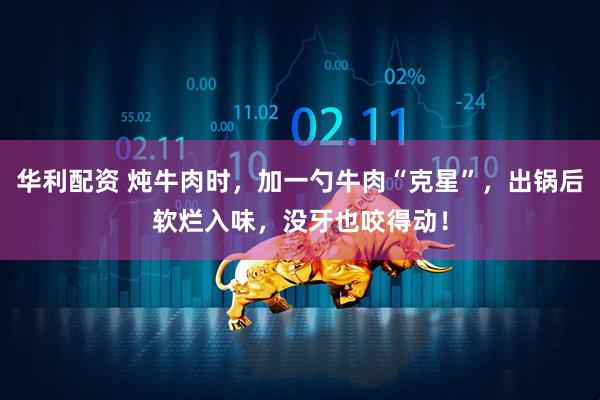 华利配资 炖牛肉时，加一勺牛肉“克星”，出锅后软烂入味，没牙也咬得动！