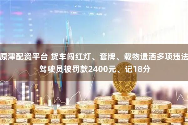 原津配资平台 货车闯红灯、套牌、载物遗洒多项违法 驾驶员被罚款2400元、记18分