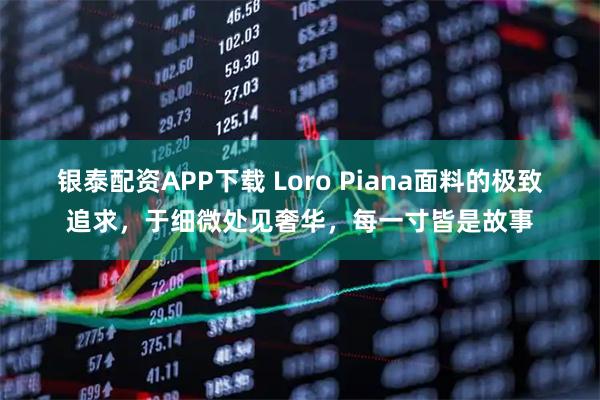 银泰配资APP下载 Loro Piana面料的极致追求，于细微处见奢华，每一寸皆是故事