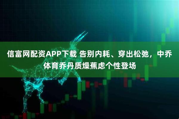 信富网配资APP下载 告别内耗、穿出松弛，中乔体育乔丹质燥蕉虑个性登场