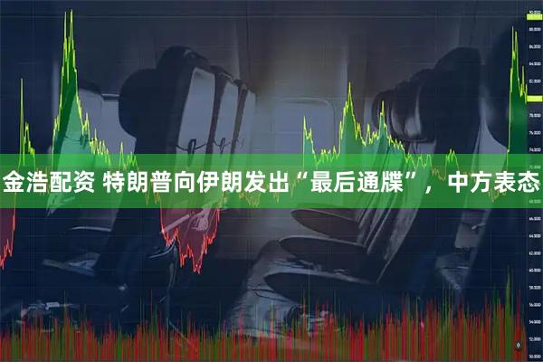 金浩配资 特朗普向伊朗发出“最后通牒”，中方表态