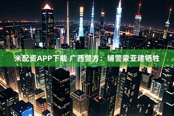 米配资APP下载 广西警方：辅警蒙亚建牺牲
