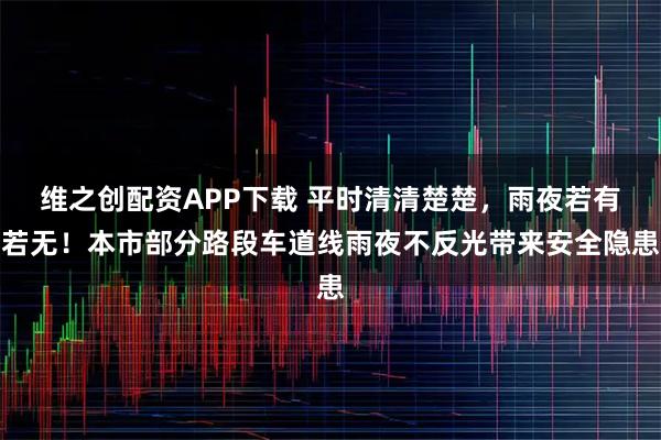 维之创配资APP下载 平时清清楚楚，雨夜若有若无！本市部分路段车道线雨夜不反光带来安全隐患