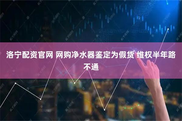 洛宁配资官网 网购净水器鉴定为假货 维权半年路不通