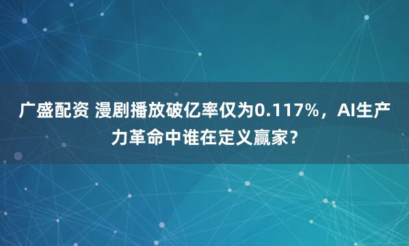 广盛配资 漫剧播放破亿率仅为0.117%，AI生产力革命中谁在定义赢家？