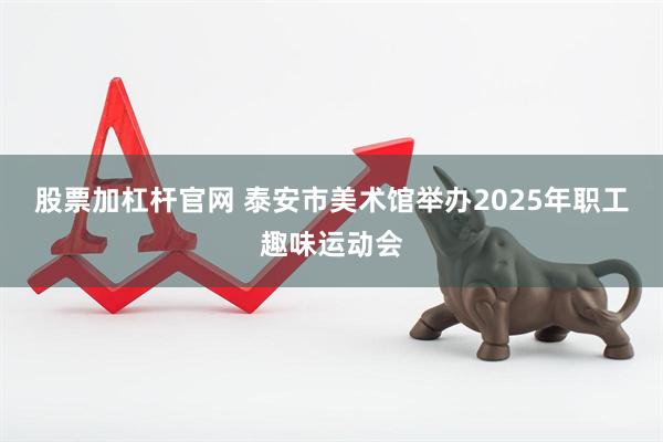 股票加杠杆官网 泰安市美术馆举办2025年职工趣味运动会