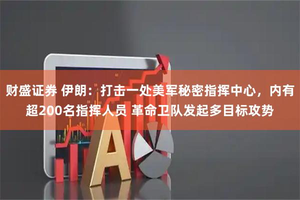 财盛证券 伊朗：打击一处美军秘密指挥中心，内有超200名指挥人员 革命卫队发起多目标攻势