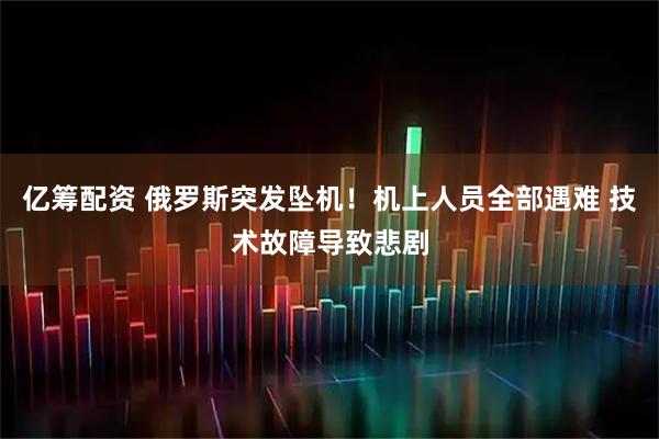 亿筹配资 俄罗斯突发坠机！机上人员全部遇难 技术故障导致悲剧