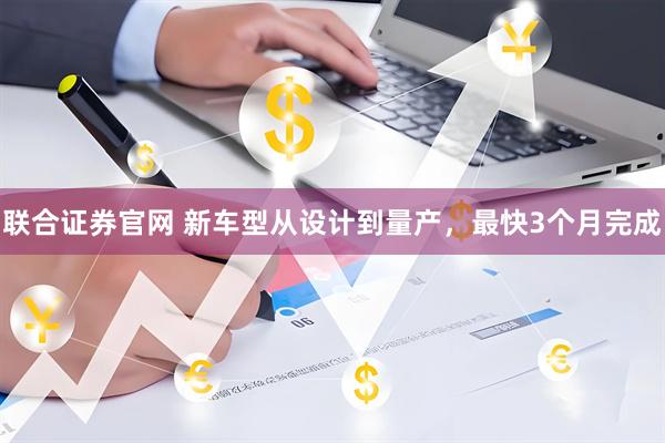联合证券官网 新车型从设计到量产，最快3个月完成