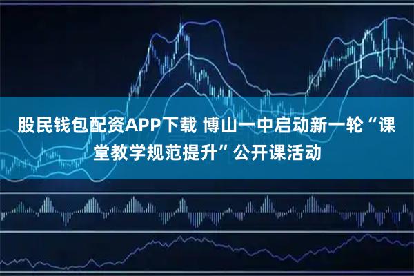 股民钱包配资APP下载 博山一中启动新一轮“课堂教学规范提升”公开课活动