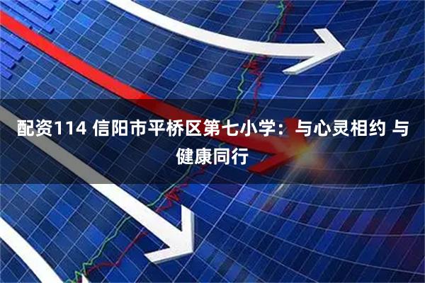 配资114 信阳市平桥区第七小学：与心灵相约 与健康同行