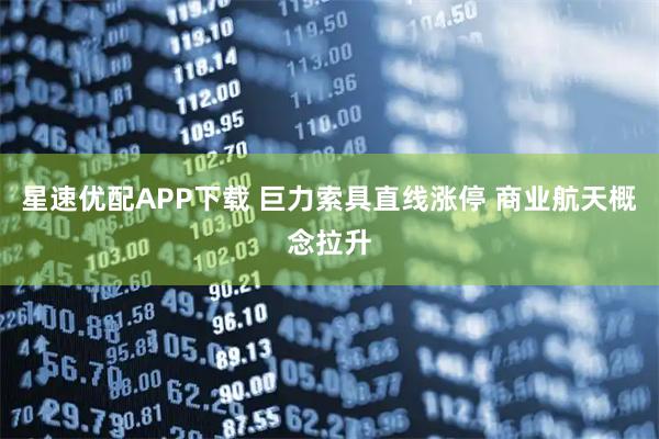 星速优配APP下载 巨力索具直线涨停 商业航天概念拉升