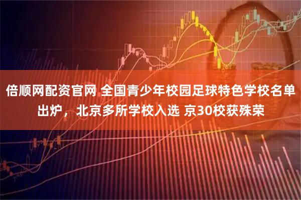 倍顺网配资官网 全国青少年校园足球特色学校名单出炉，北京多所学校入选 京30校获殊荣