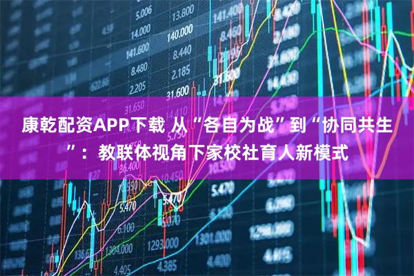 康乾配资APP下载 从“各自为战”到“协同共生”:教联体视角下家校社育人新模式