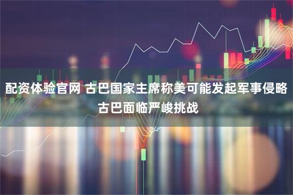 配资体验官网 古巴国家主席称美可能发起军事侵略 古巴面临严峻挑战