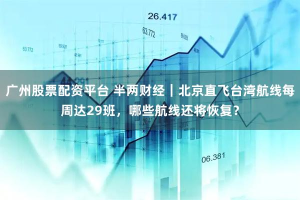 广州股票配资平台 半两财经｜北京直飞台湾航线每周达29班，哪些航线还将恢复？