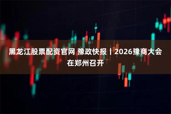 黑龙江股票配资官网 豫政快报丨2026豫商大会在郑州召开