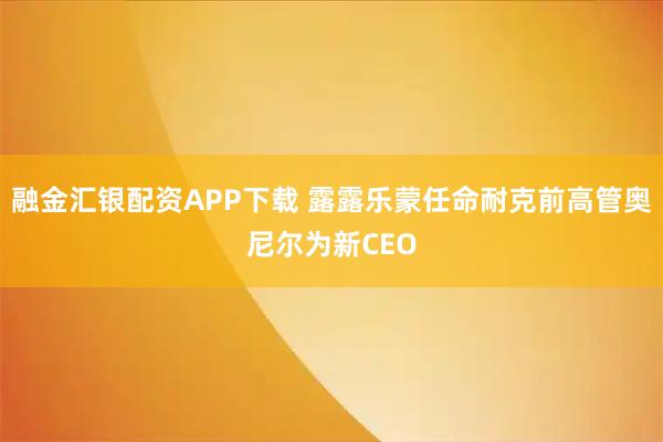 融金汇银配资APP下载 露露乐蒙任命耐克前高管奥尼尔为新CEO