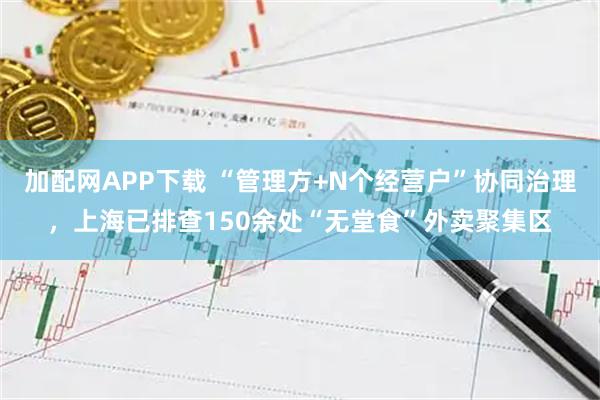 加配网APP下载 “管理方+N个经营户”协同治理，上海已排查150余处“无堂食”外卖聚集区