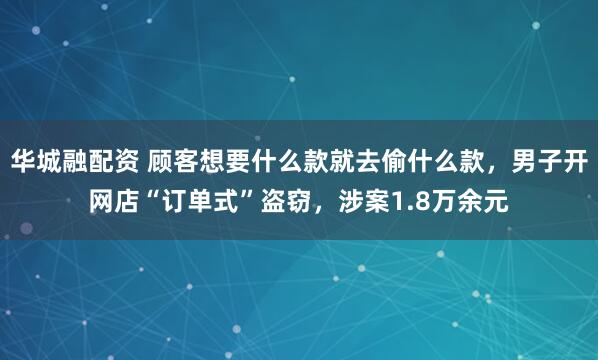 华城融配资 顾客想要什么款就去偷什么款，男子开网店“订单式”盗窃，涉案1.8万余元