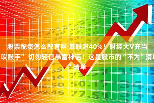 股票配资怎么配官网 暴跌超40%！财经大V充当“吹鼓手” 切勿轻信暴富神话！这是股市的“不为”清单