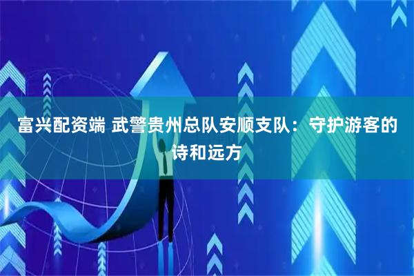 富兴配资端 武警贵州总队安顺支队：守护游客的诗和远方