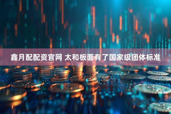 鑫月配配资官网 太和板面有了国家级团体标准