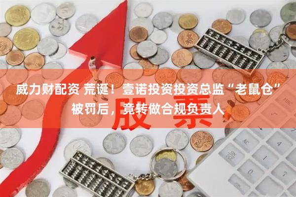 威力财配资 荒诞！壹诺投资投资总监“老鼠仓”被罚后，竟转做合规负责人