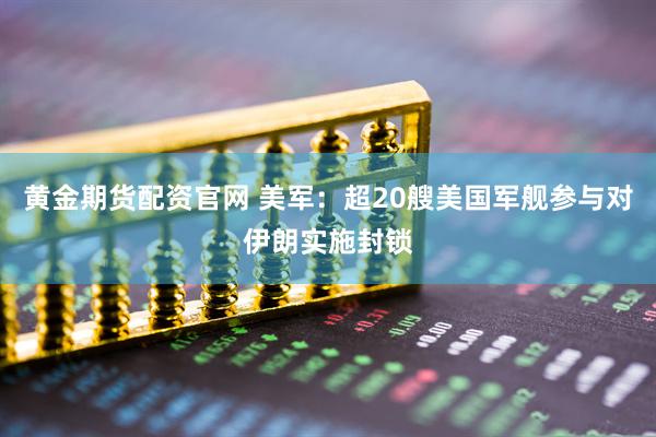 黄金期货配资官网 美军：超20艘美国军舰参与对伊朗实施封锁
