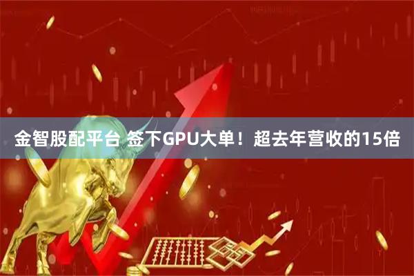 金智股配平台 签下GPU大单！超去年营收的15倍
