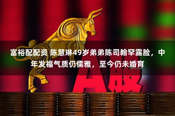 富裕配配资 陈慧琳49岁弟弟陈司翰罕露脸，中年发福气质仍儒雅，至今仍未婚育
