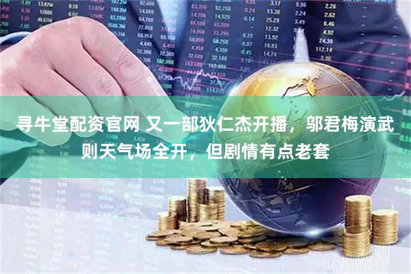 寻牛堂配资官网 又一部狄仁杰开播，邬君梅演武则天气场全开，但剧情有点老套